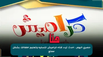 حصري اليوم.. أحدث تردد قناة كراميش لتسلية وتعليم أطفالك بشكل ممتع